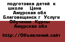 подготовка детей  к школе. › Цена ­ 200 - Амурская обл., Благовещенск г. Услуги » Обучение. Курсы   . Амурская обл.